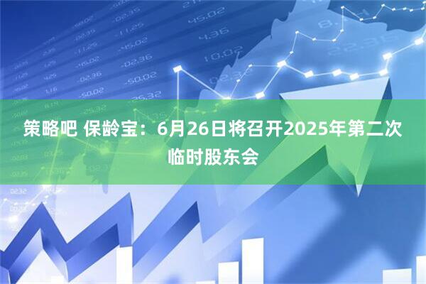 策略吧 保齡寶：6月26日將召開2025年第二次臨時股東會